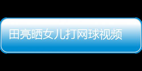网球田亮碟训儿打练学累业兼言太顾直晒女视频 森